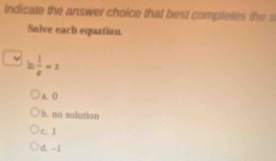 indicate the answer choice that best completes the s
Solve each equation.
In  1/e =x
a. 0
b. no solution
c. 1
d. --1