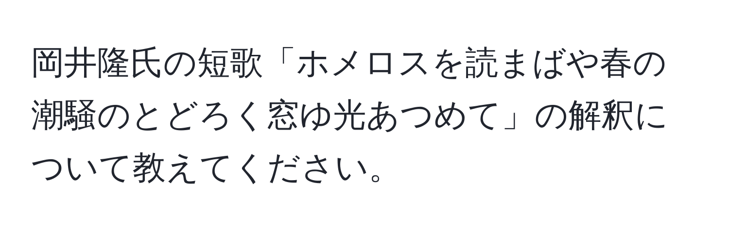 岡井隆氏の短歌「ホメロスを読まばや春の潮騒のとどろく窓ゆ光あつめて」の解釈について教えてください。