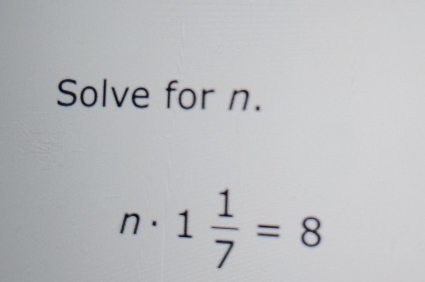 Solve for n. 
n. . 1 1/7 =8