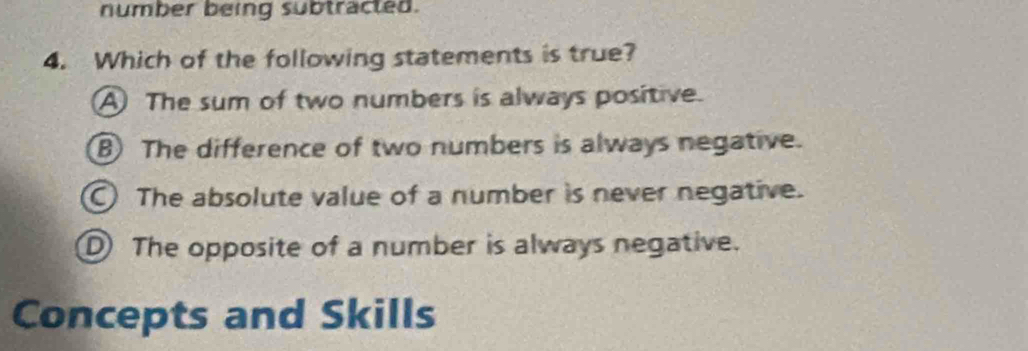 number being subtracted.
4. Which of the following statements is true?
A The sum of two numbers is always positive.
B) The difference of two numbers is always negative.
The absolute value of a number is never negative.
D The opposite of a number is always negative.
Concepts and Skills