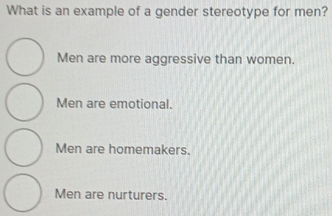 What is an example of a gender stereotype for men?
Men are more aggressive than women.
Men are emotional.
Men are homemakers.
Men are nurturers.