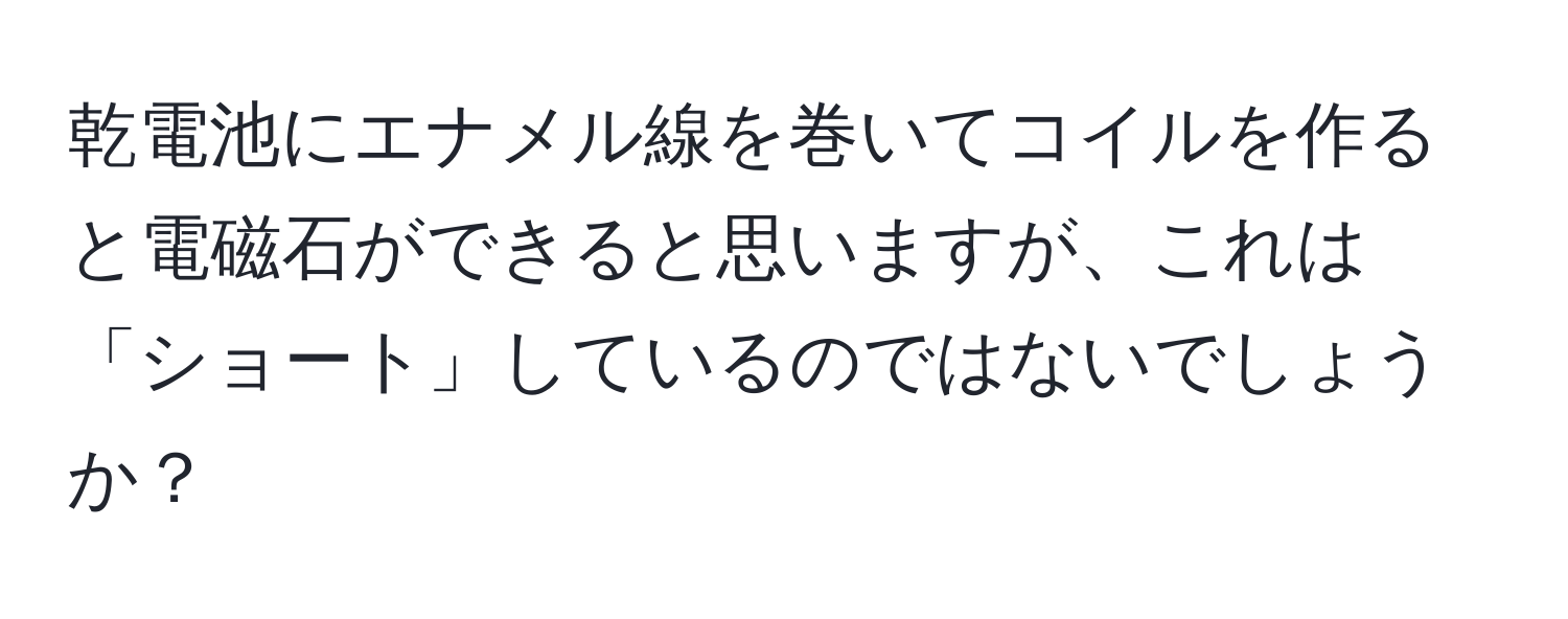 乾電池にエナメル線を巻いてコイルを作ると電磁石ができると思いますが、これは「ショート」しているのではないでしょうか？