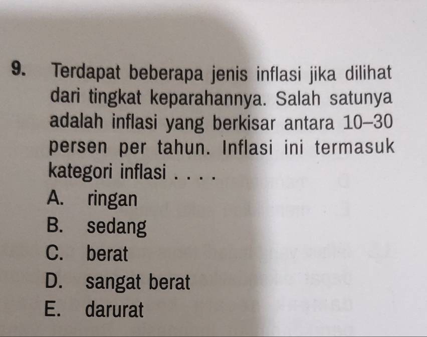 Terdapat beberapa jenis inflasi jika dilihat
dari tingkat keparahannya. Salah satunya
adalah inflasi yang berkisar antara 10-30
persen per tahun. Inflasi ini termasuk
kategori inflasi ._
A. ringan
B. sedang
C. berat
D. sangat berat
E. darurat