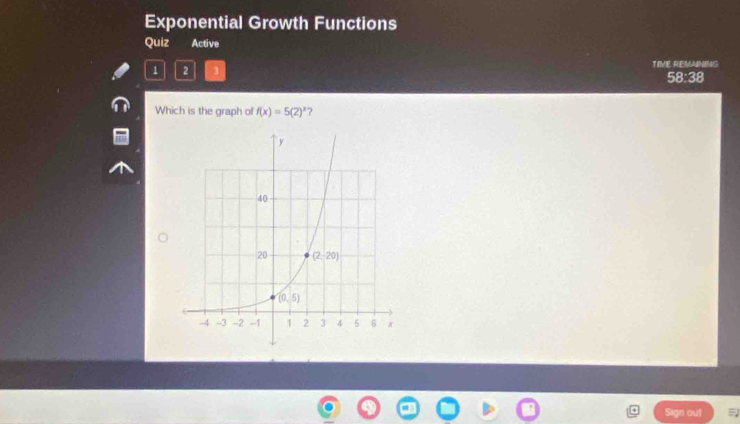 Exponential Growth Functions
Quiz Active
1 2 3 TIME REMANING
58:38
Which is the graph of f(x)=5(2)^x 7
Sign out