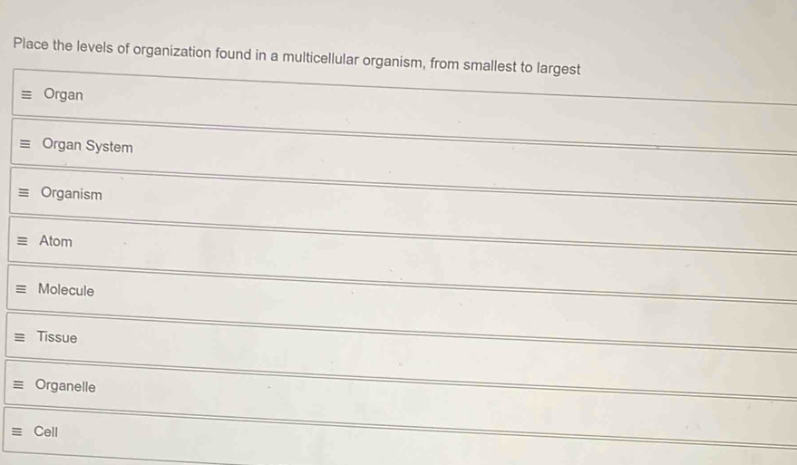 Place the levels of organization found in a multicellular organism, from smallest to largest
Organ
Organ System
Organism
Atom
Molecule
Tissue
Organelle
Cell