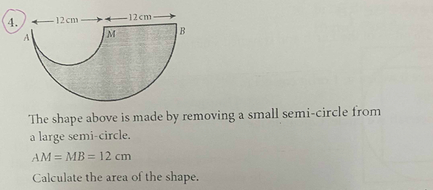 The shape above is made by removing a small semi-circle from 
a large semi-circle.
AM=MB=12cm
Calculate the area of the shape.