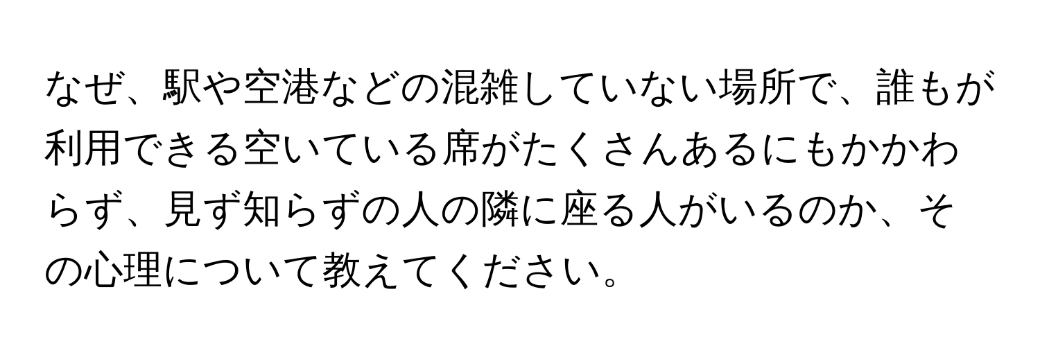 なぜ、駅や空港などの混雑していない場所で、誰もが利用できる空いている席がたくさんあるにもかかわらず、見ず知らずの人の隣に座る人がいるのか、その心理について教えてください。