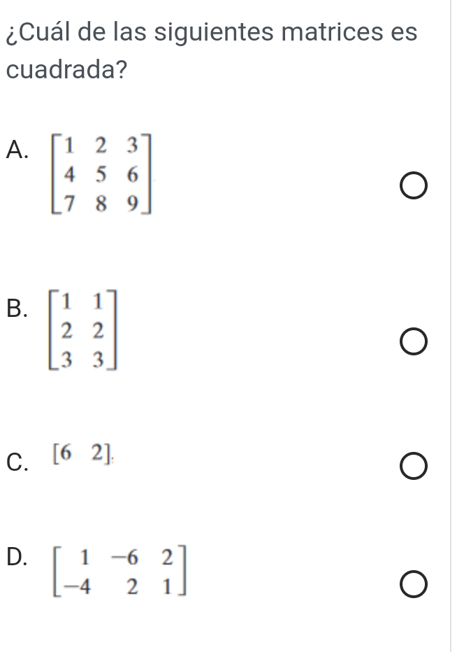 ¿Cuál de las siguientes matrices es
cuadrada?
A. beginbmatrix 1&2&3 4&5&6 7&8&9endbmatrix
B. beginbmatrix 1&1 2&2 3&3endbmatrix
C. [62].endbmatrix
D. beginbmatrix 1&-6&2 -4&2&1endbmatrix