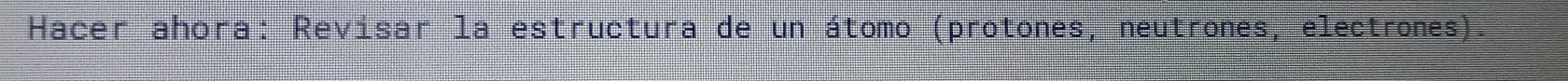 Hacer ahora: Revisar la estructura de un átomo (protones, neutrones, electrones).