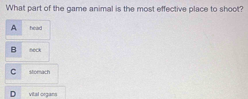 What part of the game animal is the most effective place to shoot?
A head
B neck
stomach
D vital organs