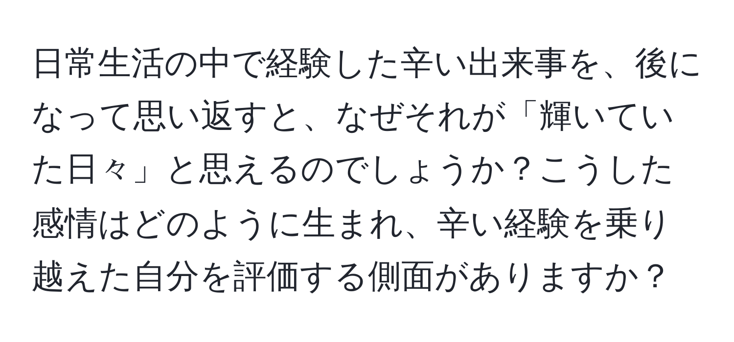 日常生活の中で経験した辛い出来事を、後になって思い返すと、なぜそれが「輝いていた日々」と思えるのでしょうか？こうした感情はどのように生まれ、辛い経験を乗り越えた自分を評価する側面がありますか？