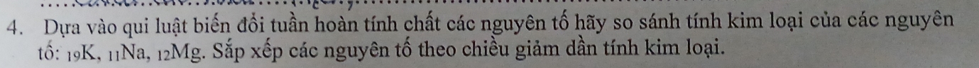 Dựa vào qui luật biến đổi tuần hoàn tính chất các nguyên tố hãy so sánh tính kim loại của các nguyên 
tố: 19K, 11Na, 12Mg. Sắp xếp các nguyên tố theo chiều giảm dần tính kim loại.