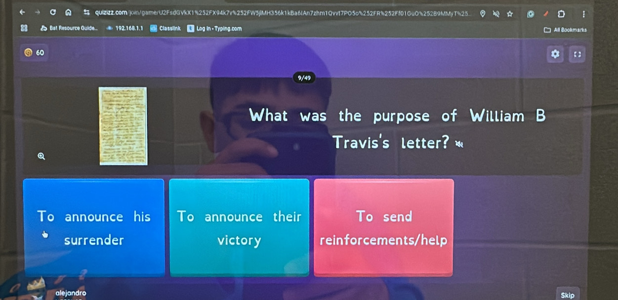 Bat Resource Guid 192.168.1.1 Classlink Log in - Typing.com All Bookmarks 
60 【 】 
9/49 
What was the purpose of William B 
Travis's letter? 
To announce his To announce their To send 
surrender victory reinforcements/help 
alejandro Skip