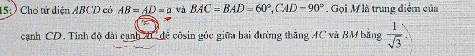 15:) Cho tứ diện ABCD có AB=AD=a và BAC=BAD=60°, CAD=90°. Gọi M là trung điểm của 
cạnh CD. Tính độ dài cạnh AC để côsin góc giữa hai đường thắng AC và BM bằng  1/sqrt(3) 