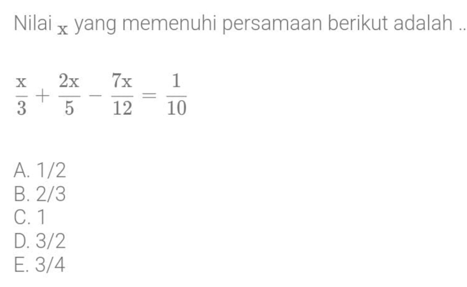 Nilai x yang memenuhi persamaan berikut adalah ..
 x/3 + 2x/5 - 7x/12 = 1/10 
A. 1/2
B. 2/3
C. 1
D. 3/2
E. 3/4