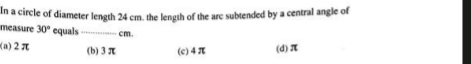 In a circle of diameter length 24 cm. the length of the arc subtended by a central angle of
measure 30° equals_ cm.
(a) 2π (b) 3 π (c) 4π (d) π