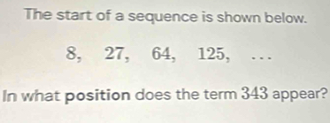 The start of a sequence is shown below.
8, 27, 64, 125, . 
In what position does the term 343 appear?