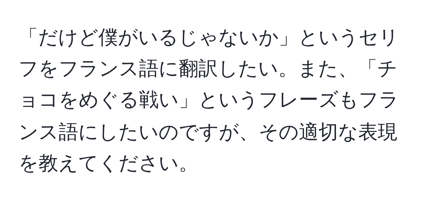 「だけど僕がいるじゃないか」というセリフをフランス語に翻訳したい。また、「チョコをめぐる戦い」というフレーズもフランス語にしたいのですが、その適切な表現を教えてください。