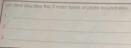 List and describe the 3 main types of plate boundaries. 
_ 
1. 
_ 
2. 
_ 
3.