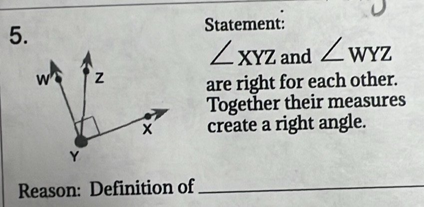 Statement:
∠ XYZ and ∠ WYZ
are right for each other. 
Together their measures 
create a right angle. 
Reason: Definition of_