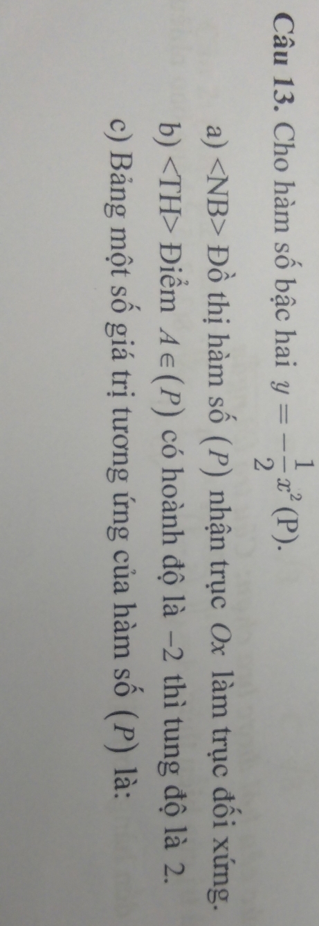 Cho hàm số bậc hai y=- 1/2 x^2(P). 
a) ∠ NB>Dhat o thị hàm số (P) nhận trục Ox làm trục đối xứng. 
b) Điểm A∈ (P) có hoành độ là −2 thì tung độ là 2. 
c) Bảng một số giá trị tương ứng của hàm số (P) là: