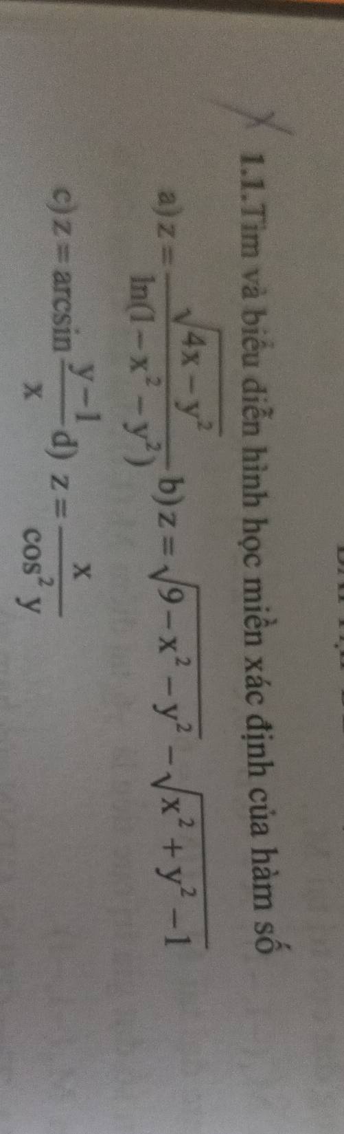 1.1.Tim và biểu diễn hình học miền xác định của hàm số 
a z= (sqrt(4x-y^2))/ln (1-x^2-y^2)  b) z=sqrt(9-x^2-y^2)-sqrt(x^2+y^2-1)
c) z=arcsin  (y-1)/x  d) z= x/cos^2y 