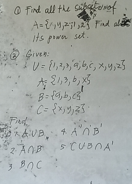 ① Find all the sulbsitooof
A= 1,y,z,-1,2 Find alo 
Its powen set. 
③ Given:
U= 1,2,3,a,6,c,x,y,z
A= 1,3,b,x
B= a,b,c
C= x,y,z
Find
A∪ B_. 4. A'prime ∩ 'B'
2. A∩ B 5 C∪ B∩ A'
3 B∩ C