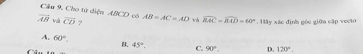 Cho tứ diện ABCD có AB=AC=AD và widehat BAC=widehat BAD=60°
vector AB và vector CD ? . Hãy xác định góc giữa cặp vectơ
A. 60°. C. 90°. D. 120°. 
B. 45°. 
Câu