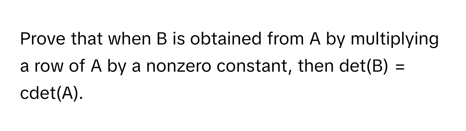 Prove that when B is obtained from A by multiplying a row of A by a nonzero constant, then det(B) = cdet(A).