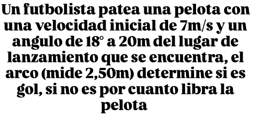 Un futbolista patea una pelota con 
una velocidad inicial de 7m/s y un 
angulo de 18° a 20m del lugar de 
lanzamiento que se encuentra, el 
arco (mide 2,50m) determine si es 
gol, si no es por cuanto libra la 
pelota