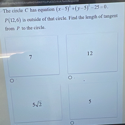 IXE0PSA6bg9rWDSAmatRHDYv8N37f2JPuCQCvYcA/formResponse
The circle C has equation (x-5)^2+(y-5)^2-25=0.
P(12,6) is outside of that circle. Find the length of tangent
from P to the circle.
7
12
5sqrt(2)
5