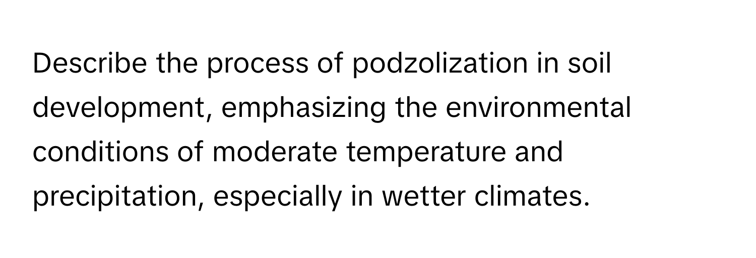 Describe the process of podzolization in soil development, emphasizing the environmental conditions of moderate temperature and precipitation, especially in wetter climates.