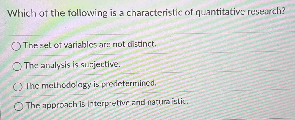 Which of the following is a characteristic of quantitative research?
The set of variables are not distinct.
The analysis is subjective.
The methodology is predetermined.
The approach is interpretive and naturalistic.