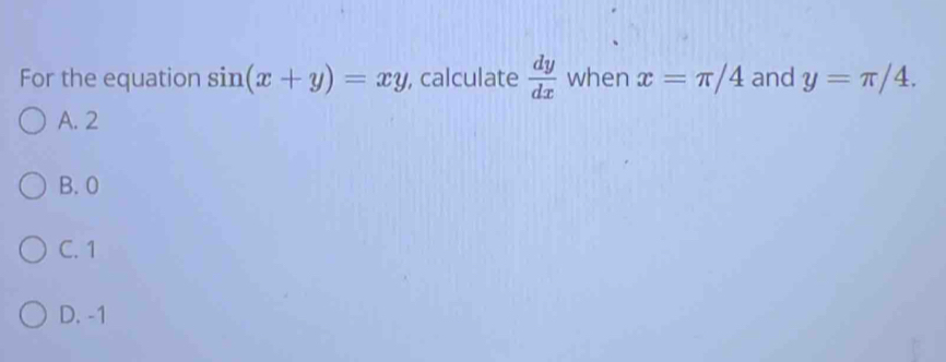 For the equation sin (x+y)=xy , calculate  dy/dx  when x=π /4 and y=π /4.
A. 2
B. 0
C. 1
D. -1