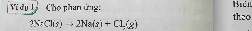 Ví dụ 1 Cho phản ứng: 
Biện 
theo
2NaCl(s)to 2Na(s)+Cl_2(g)