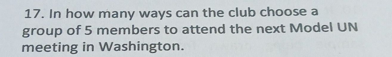 In how many ways can the club choose a 
group of 5 members to attend the next Model UN 
meeting in Washington.