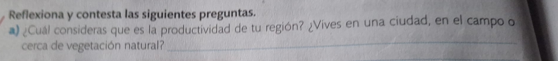 Reflexiona y contesta las siguientes preguntas. 
) ¿Cuál consideras que es la productividad de tu región? ¿Vives en una ciudad, en el campo o 
cerca de vegetación natural? 
_