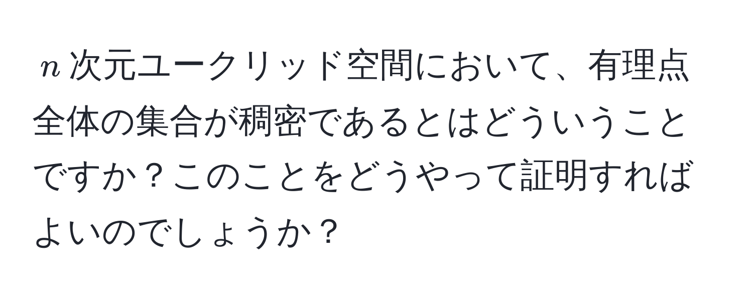 $n$次元ユークリッド空間において、有理点全体の集合が稠密であるとはどういうことですか？このことをどうやって証明すればよいのでしょうか？