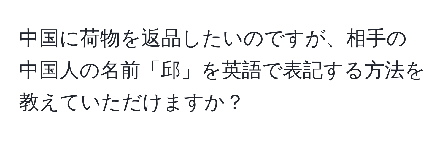 中国に荷物を返品したいのですが、相手の中国人の名前「邱」を英語で表記する方法を教えていただけますか？