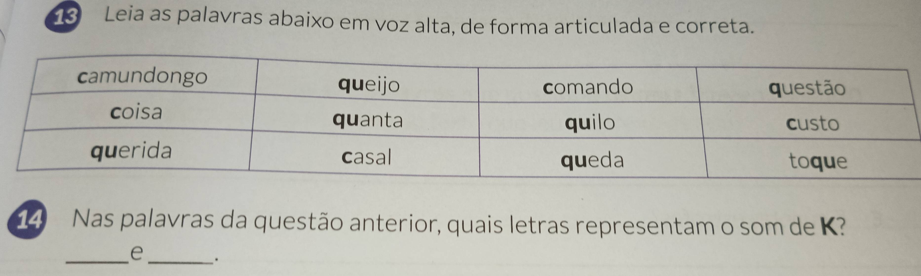 Leia as palavras abaixo em voz alta, de forma articulada e correta. 
14 Nas palavras da questão anterior, quais letras representam o som de K? 
__e 
.