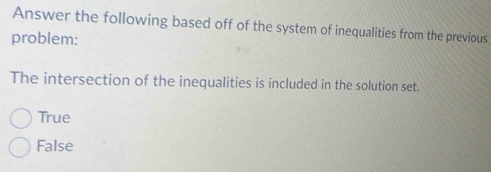 Answer the following based off of the system of inequalities from the previous
problem:
The intersection of the inequalities is included in the solution set.
True
False