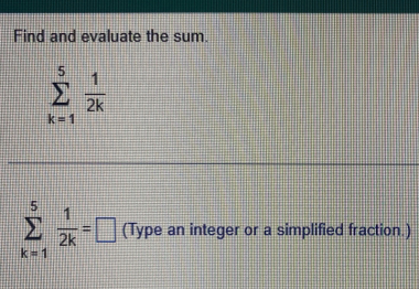 Find and evaluate the sum.
sumlimits _(k=1)^5 1/2k 
sumlimits _(k=1)^5 1/2k =□ (Type an integer or a simplified fraction.)