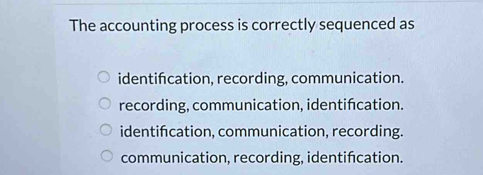 The accounting process is correctly sequenced as
identifcation, recording, communication.
recording, communication, identification.
identifcation, communication, recording.
communication, recording, identifcation.