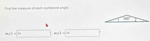 Find the measure of each numbered angle.
m∠ 1=34 ∴ m∠ 2=34