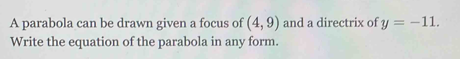 A parabola can be drawn given a focus of (4,9) and a directrix of y=-11. 
Write the equation of the parabola in any form.