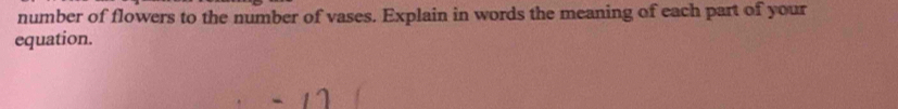 number of flowers to the number of vases. Explain in words the meaning of each part of your 
equation.