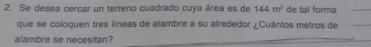 Se desea cercar un terreno cuadrado cuya área es de 144m^2 de tal forma_ 
que se coloquen tres líneas de alambre a su alrededor ¿Cuántos metros de_ 
alambre se necesitan? 
_ 
_