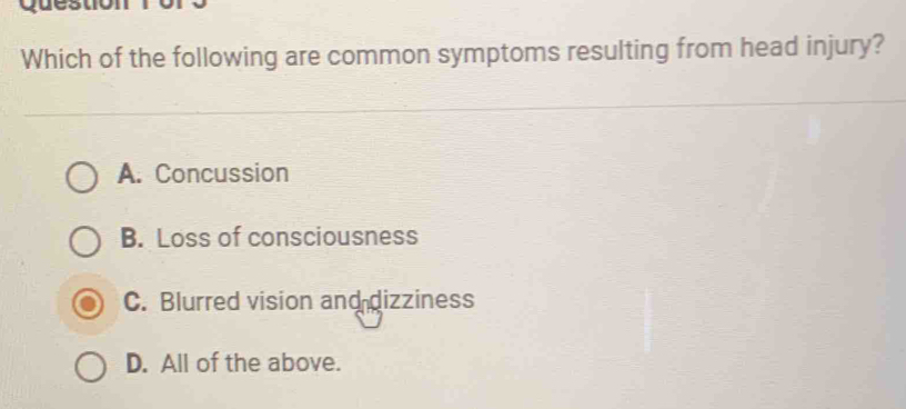 Which of the following are common symptoms resulting from head injury?
A. Concussion
B. Loss of consciousness
C. Blurred vision and dizziness
D. All of the above.