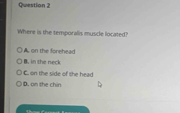 Where is the temporalis muscle located?
A. on the forehead
B. in the neck
C. on the side of the head
D. on the chin