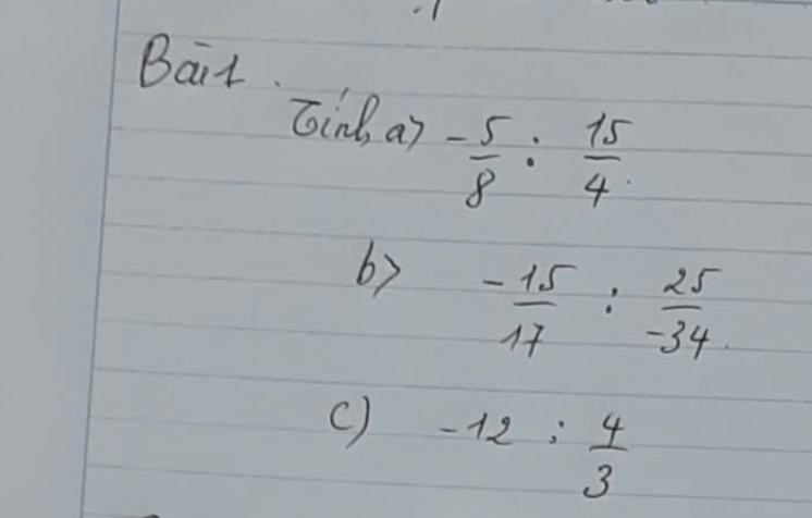 Bait 
Gind, a7 - 5/8 : 15/4 
b)  (-15)/17 : 25/-34 
c) -12: 4/3 